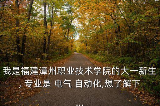 我是福建漳州職業(yè)技術(shù)學(xué)院的大一新生, 專業(yè)是 電氣 自動化,想了解下...