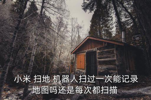  小米 掃地 機(jī)器人掃過(guò)一次能記錄地圖嗎還是每次都掃描