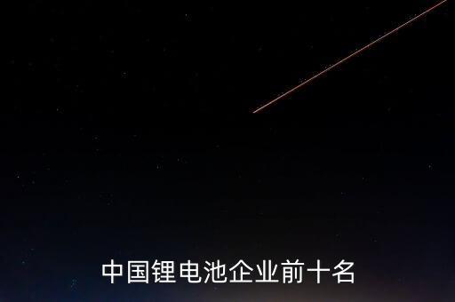 中國(guó)鋰電池企業(yè)前十名