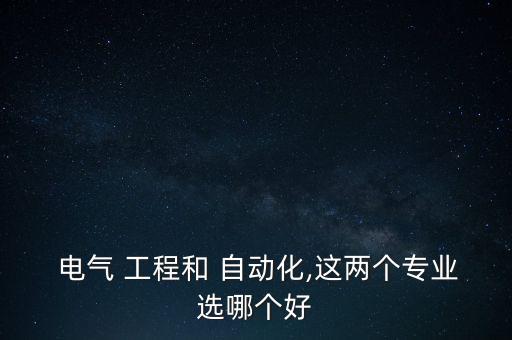  電氣 工程和 自動化,這兩個專業(yè)選哪個好