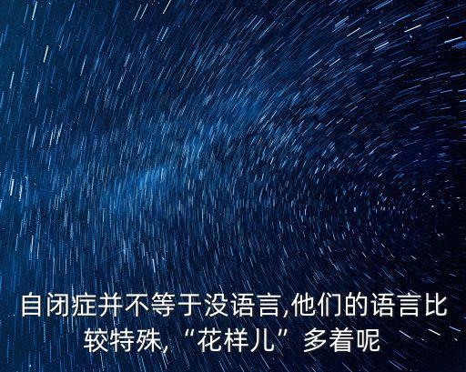 自閉癥并不等于沒語言,他們的語言比較特殊,“花樣兒”多著呢