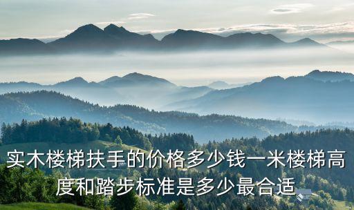 實木樓梯扶手的價格多少錢一米樓梯高度和踏步標(biāo)準(zhǔn)是多少最合適
