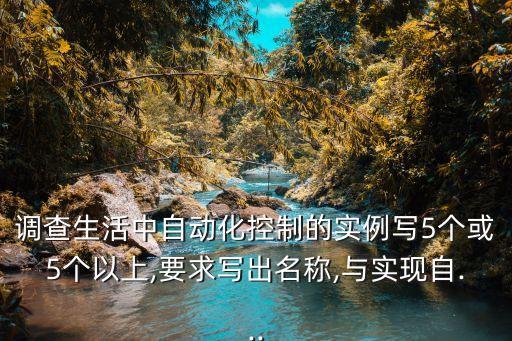 調(diào)查生活中自動化控制的實(shí)例寫5個(gè)或5個(gè)以上,要求寫出名稱,與實(shí)現(xiàn)自...