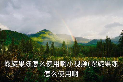 螺旋果凍怎么使用啊小視頻(螺旋果凍怎么使用啊