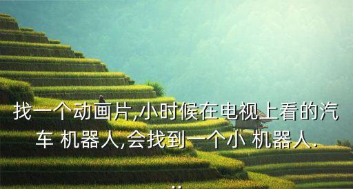 找一個(gè)動(dòng)畫(huà)片,小時(shí)候在電視上看的汽車 機(jī)器人,會(huì)找到一個(gè)小 機(jī)器人...