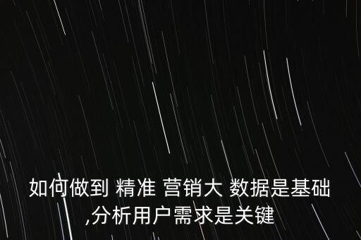 如何做到 精準(zhǔn) 營(yíng)銷(xiāo)大 數(shù)據(jù)是基礎(chǔ),分析用戶需求是關(guān)鍵