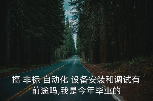 搞 非標 自動化 設備安裝和調試有前途嗎,我是今年畢業(yè)的