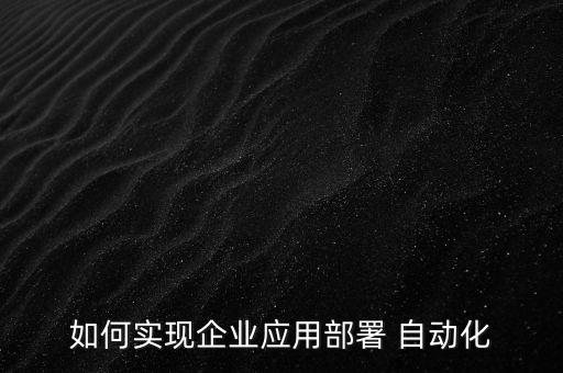 如何實(shí)現(xiàn)企業(yè)應(yīng)用部署 自動(dòng)化
