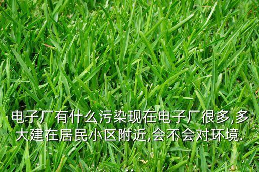 電子廠有什么污染現(xiàn)在電子廠很多,多大建在居民小區(qū)附近,會不會對環(huán)境...