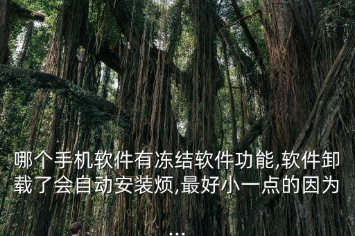 哪個(gè)手機(jī)軟件有凍結(jié)軟件功能,軟件卸載了會(huì)自動(dòng)安裝煩,最好小一點(diǎn)的因?yàn)?..