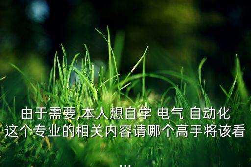 由于需要,本人想自學(xué) 電氣 自動化這個專業(yè)的相關(guān)內(nèi)容請哪個高手將該看...