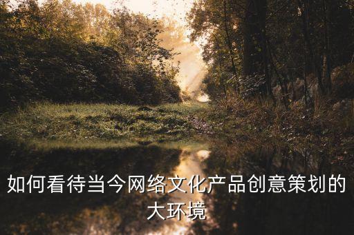 如何看待當(dāng)今網(wǎng)絡(luò)文化產(chǎn)品創(chuàng)意策劃的大環(huán)境