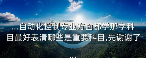 ...自動化控制專業(yè)方面都學(xué)那學(xué)科目最好表清哪些是重要科目,先謝謝了...