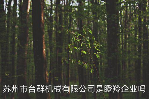 蘇州市臺群機械有限公司是瞪羚企業(yè)嗎