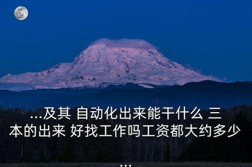 ...及其 自動化出來能干什么 三本的出來 好找工作嗎工資都大約多少...