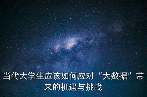 當(dāng)代大學(xué)生應(yīng)該如何應(yīng)對“大數(shù)據(jù)”帶來的機遇與挑戰(zhàn)