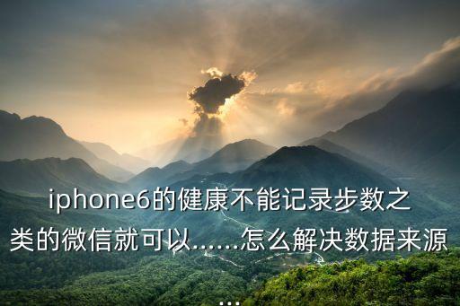 iphone6的健康不能記錄步數(shù)之類的微信就可以……怎么解決數(shù)據(jù)來源...