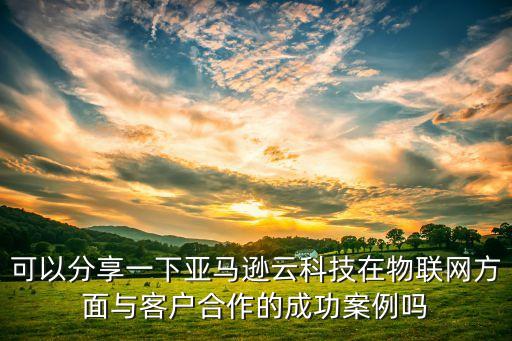可以分享一下亞馬遜云科技在物聯(lián)網(wǎng)方面與客戶合作的成功案例嗎