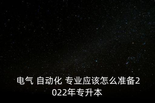  電氣 自動化 專業(yè)應(yīng)該怎么準(zhǔn)備2022年專升本