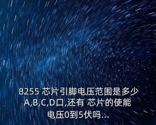  8255 芯片引腳電壓范圍是多少A,B,C,D口,還有 芯片的使能電壓0到5伏嗎...