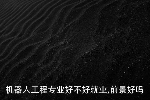 機器人工程專業(yè)好不好就業(yè),前景好嗎