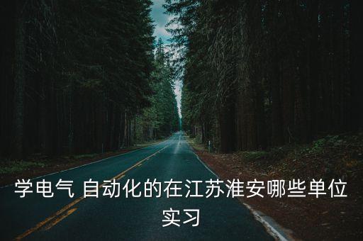學(xué)電氣 自動化的在江蘇淮安哪些單位實習(xí)