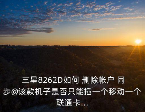  三星8262D如何 刪除帳戶 同步@該款機(jī)子是否只能插一個(gè)移動(dòng)一個(gè)聯(lián)通卡...