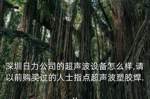 深圳日力公司的超聲波設(shè)備怎么樣,請(qǐng)以前購(gòu)買(mǎi)過(guò)的人士指點(diǎn)超聲波塑膠焊...