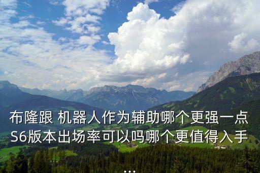 布隆跟 機器人作為輔助哪個更強一點S6版本出場率可以嗎哪個更值得入手...