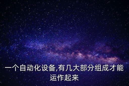 一個(gè)自動(dòng)化設(shè)備,有幾大部分組成才能運(yùn)作起來