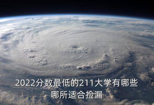 2022分?jǐn)?shù)最低的211大學(xué)有哪些哪所適合撿漏