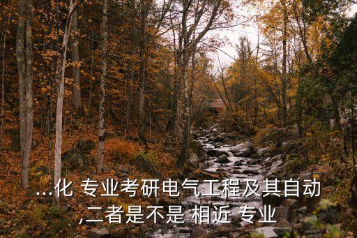 ...化 專業(yè)考研電氣工程及其自動(dòng),二者是不是 相近 專業(yè)