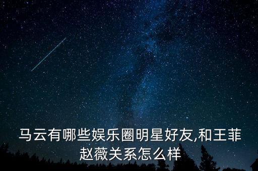  馬云有哪些娛樂圈明星好友,和王菲 趙薇關(guān)系怎么樣