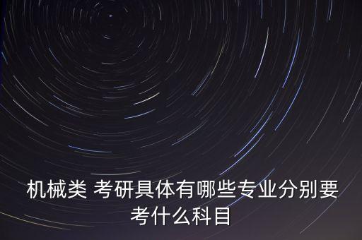  機(jī)械類 考研具體有哪些專業(yè)分別要考什么科目
