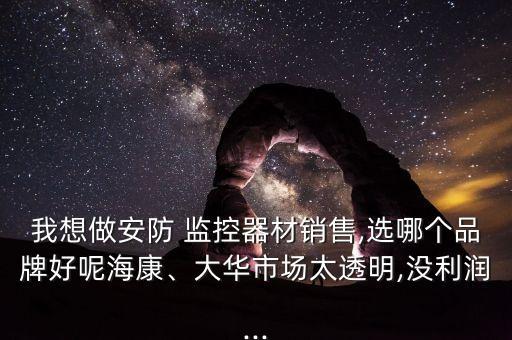 我想做安防 監(jiān)控器材銷售,選哪個(gè)品牌好呢海康、大華市場太透明,沒利潤...