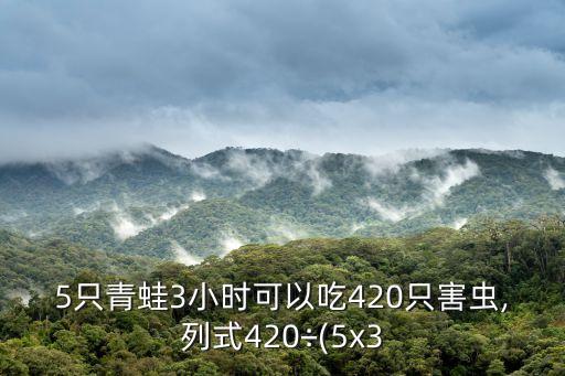 5只青蛙3小時可以吃420只害蟲,列式420÷(5x3