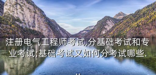 注冊電氣工程師考試,分基礎考試和專業(yè)考試;基礎考試又如何分考試哪些...