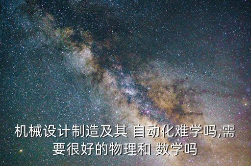 機(jī)械設(shè)計(jì)制造及其 自動(dòng)化難學(xué)嗎,需要很好的物理和 數(shù)學(xué)嗎