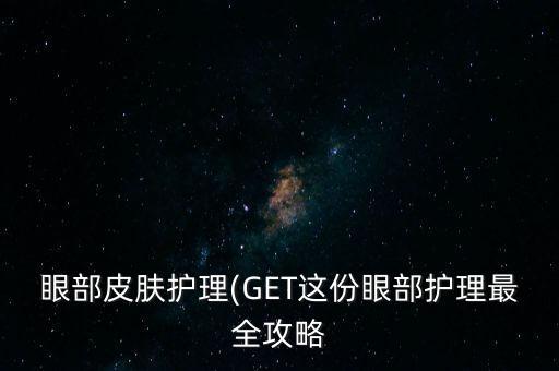 眼部皮膚護(hù)理(GET這份眼部護(hù)理最全攻略