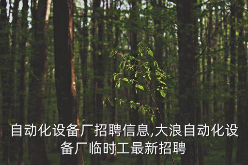 湖州自動化設備廠招聘信息,大浪自動化設備廠臨時工最新招聘