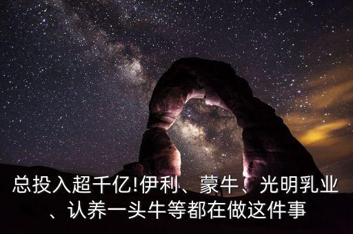 總投入超千億!伊利、蒙牛、光明乳業(yè)、認(rèn)養(yǎng)一頭牛等都在做這件事