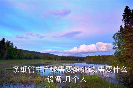 一條紙管生產(chǎn)線需要多少錢,需要什么 設(shè)備,幾個人