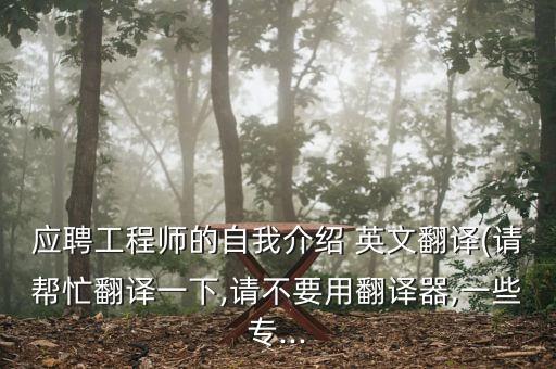 應(yīng)聘工程師的自我介紹 英文翻譯(請幫忙翻譯一下,請不要用翻譯器,一些專...