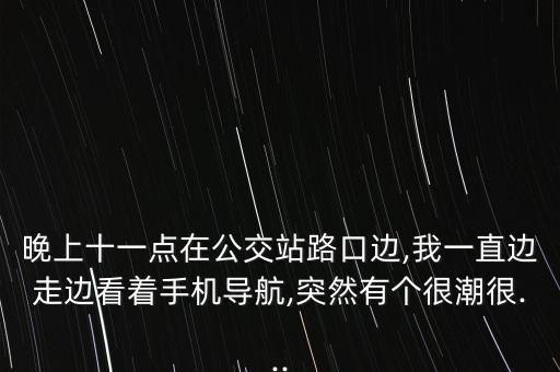 晚上十一點(diǎn)在公交站路口邊,我一直邊走邊看著手機(jī)導(dǎo)航,突然有個(gè)很潮很...