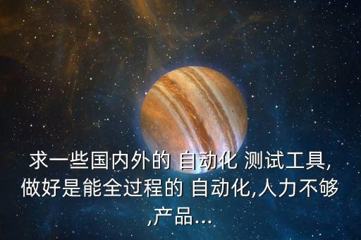 求一些國(guó)內(nèi)外的 自動(dòng)化 測(cè)試工具,做好是能全過程的 自動(dòng)化,人力不夠,產(chǎn)品...