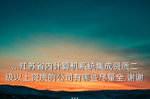 ...江蘇省內(nèi)計(jì)算機(jī)系統(tǒng)集成資質(zhì)二級(jí)以上資質(zhì)的公司有哪些盡量全,謝謝...