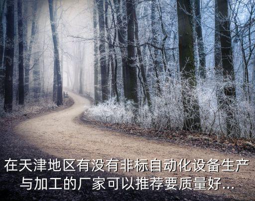 在天津地區(qū)有沒有非標自動化設備生產與加工的廠家可以推薦要質量好...