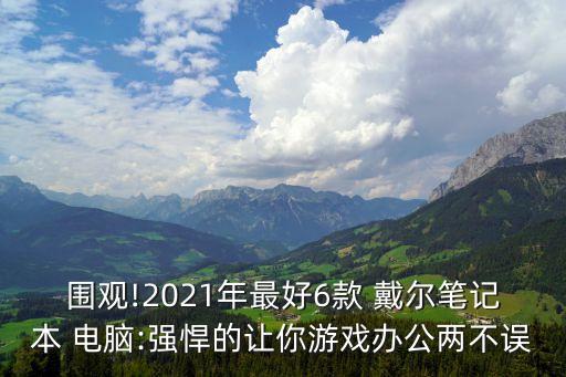 圍觀!2021年最好6款 戴爾筆記本 電腦:強(qiáng)悍的讓你游戲辦公兩不誤