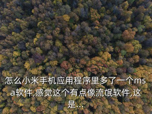 怎么小米手機(jī)應(yīng)用程序里多了一個(gè)msa軟件,感覺(jué)這個(gè)有點(diǎn)像流氓軟件,這是...