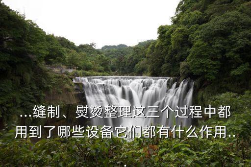 ...縫制、熨燙整理這三個(gè)過程中都用到了哪些設(shè)備它們都有什么作用...